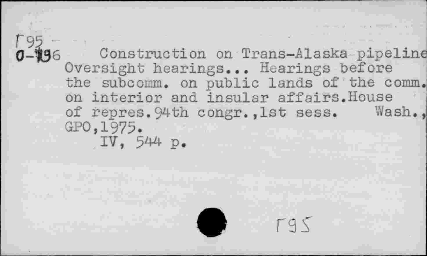 ﻿Construction on Trans-Alaska pipeline Oversight hearings... Hearings before the subcomm. on public lands of the comm, on interior and insular affairs.House of repres.94th congr.,1st sess. Wash., GPO,1975.
IV, 544 p.